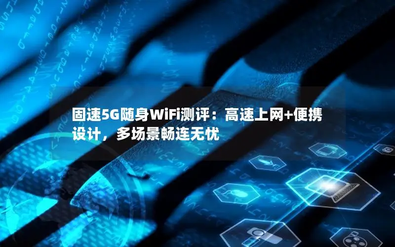 固速5G随身WiFi测评：高速上网+便携设计，多场景畅连无忧