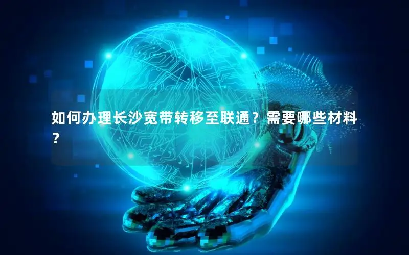 如何办理长沙宽带转移至联通？需要哪些材料？