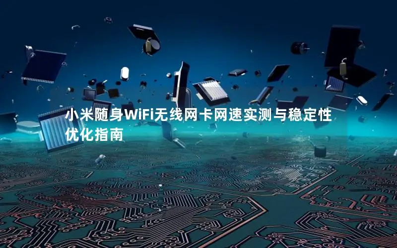 小米随身WiFi无线网卡网速实测与稳定性优化指南