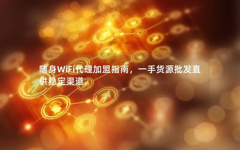 随身WiFi代理加盟指南，一手货源批发直供稳定渠道