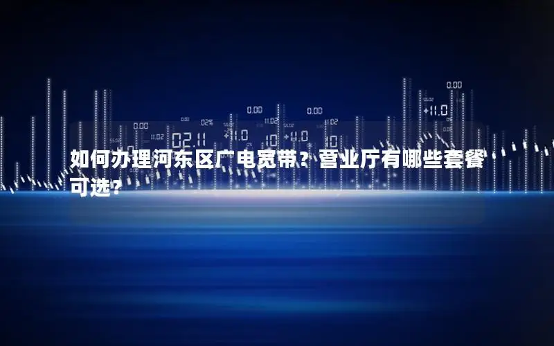 如何办理河东区广电宽带？营业厅有哪些套餐可选？