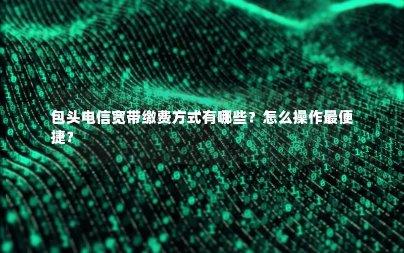 包头电信宽带缴费方式有哪些？怎么操作最便捷？