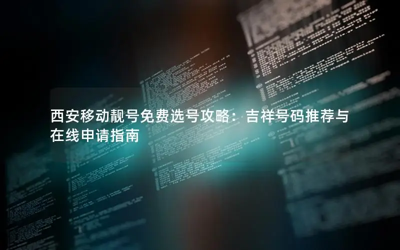 西安移动靓号免费选号攻略：吉祥号码推荐与在线申请指南