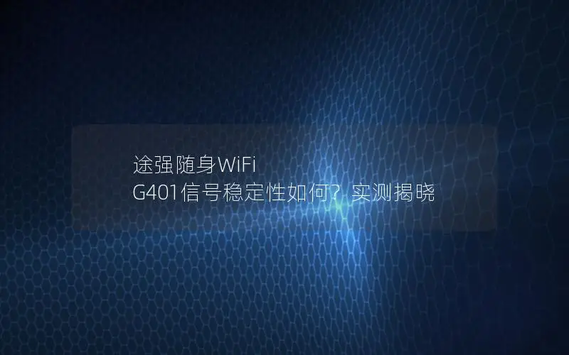 途强随身WiFi G401信号稳定性如何？实测揭晓