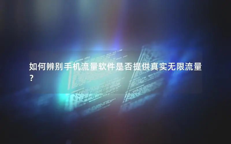 如何辨别手机流量软件是否提供真实无限流量？