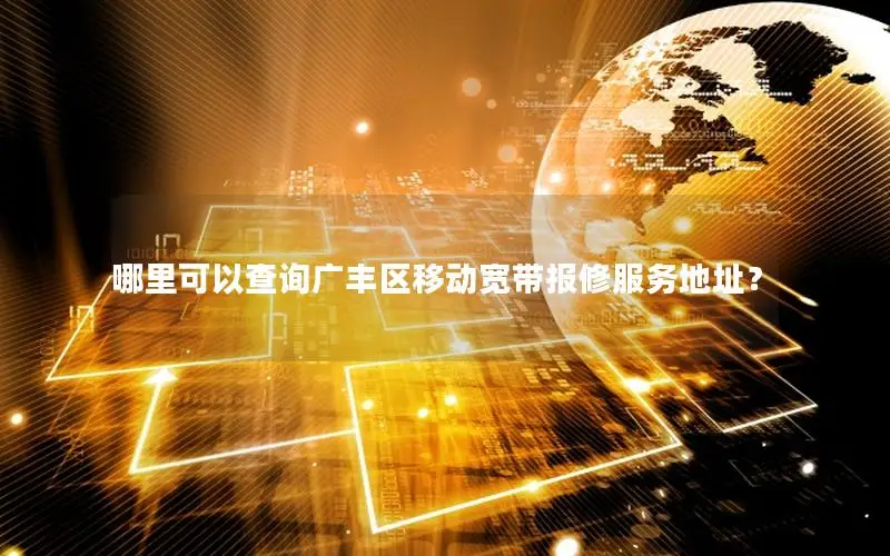 哪里可以查询广丰区移动宽带报修服务地址？