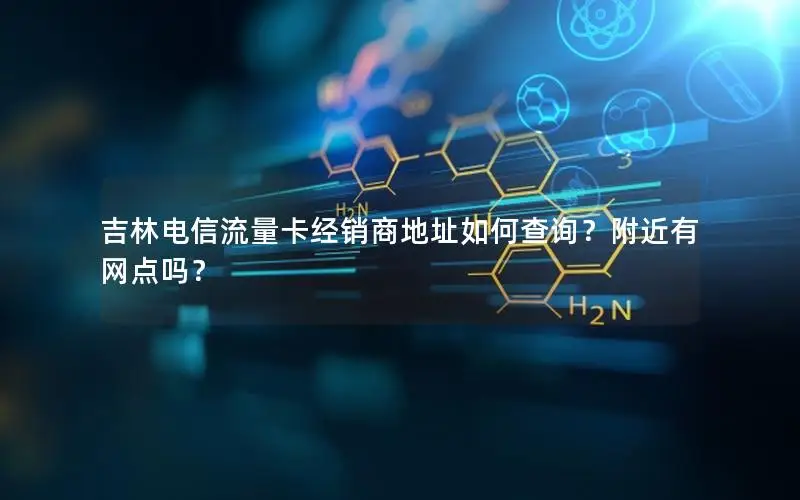 吉林电信流量卡经销商地址如何查询？附近有网点吗？