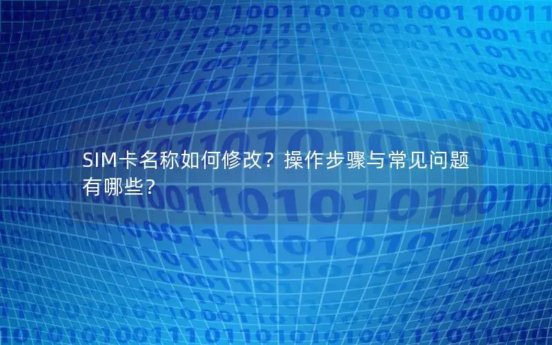 SIM卡名称如何修改？操作步骤与常见问题有哪些？