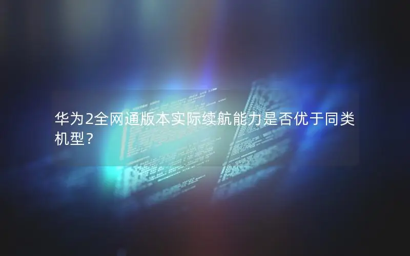 华为2全网通版本实际续航能力是否优于同类机型？