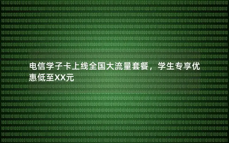 电信学子卡上线全国大流量套餐，学生专享优惠低至XX元