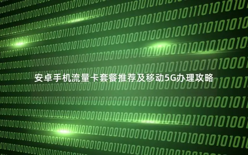 安卓手机流量卡套餐推荐及移动5G办理攻略