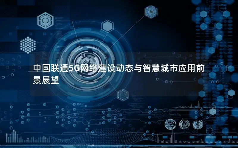 中国联通5G网络建设动态与智慧城市应用前景展望