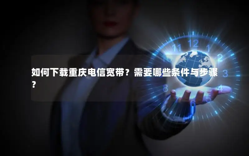如何下载重庆电信宽带？需要哪些条件与步骤？