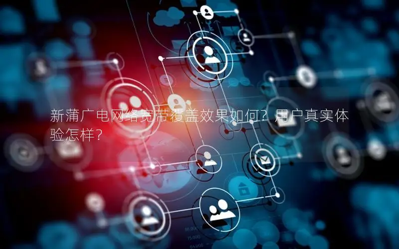 新蒲广电网络宽带覆盖效果如何？用户真实体验怎样？
