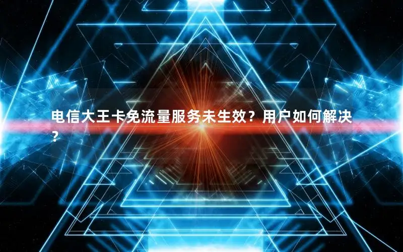 电信大王卡免流量服务未生效？用户如何解决？