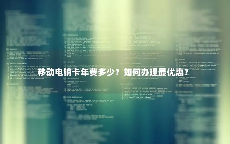 移动电销卡年费多少？如何办理最优惠？