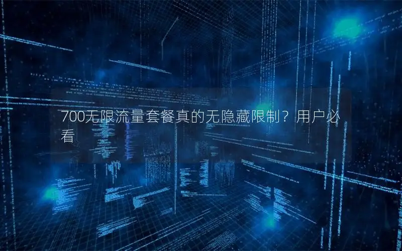 700无限流量套餐真的无隐藏限制？用户必看