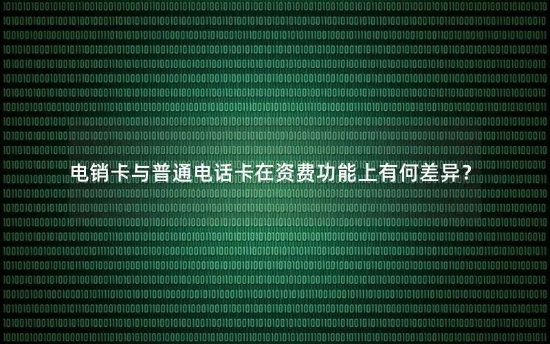 电销卡与普通电话卡在资费功能上有何差异？