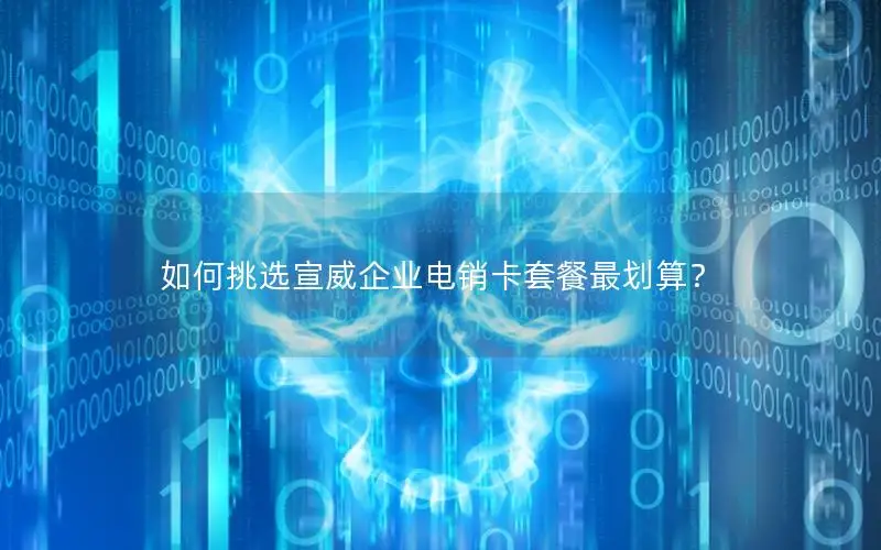 如何挑选宣威企业电销卡套餐最划算？