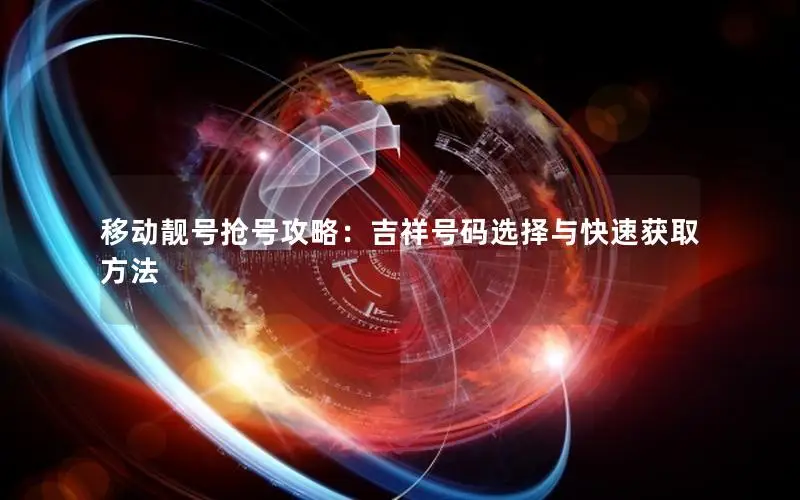 移动靓号抢号攻略：吉祥号码选择与快速获取方法