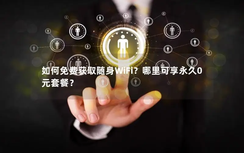 如何免费获取随身WiFi？哪里可享永久0元套餐？