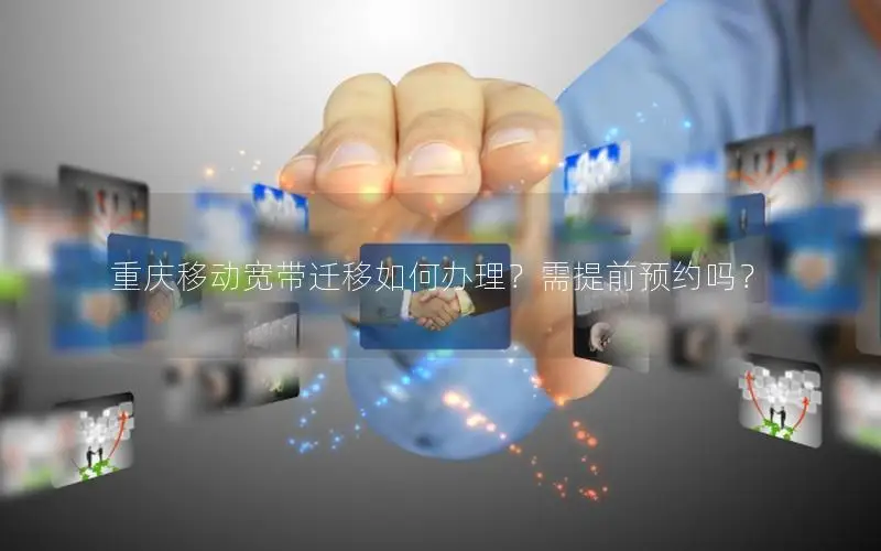 重庆移动宽带迁移如何办理？需提前预约吗？
