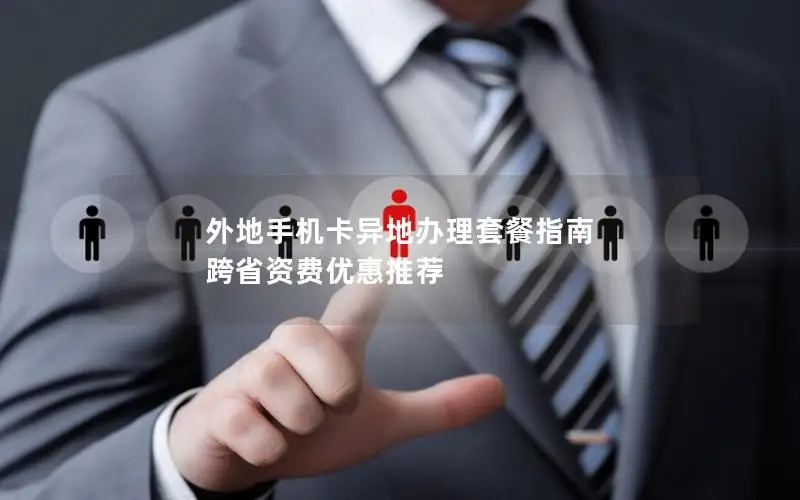 外地手机卡异地办理套餐指南 跨省资费优惠推荐