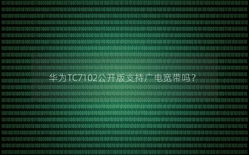 华为TC7102公开版支持广电宽带吗？