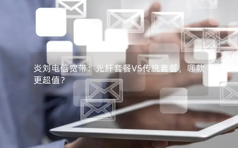 炎刘电信宽带：光纤套餐VS传统套餐，哪款更超值？