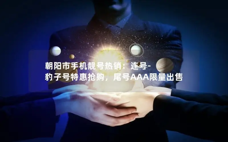 朝阳市手机靓号热销：连号-豹子号特惠抢购，尾号AAA限量出售