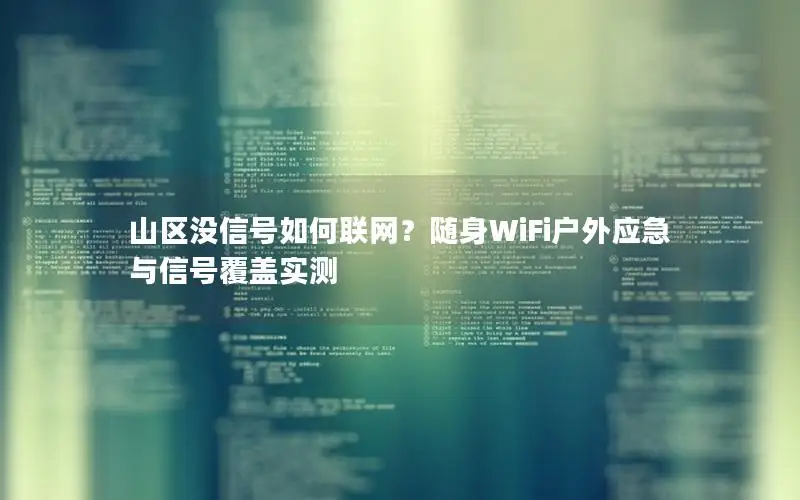 山区没信号如何联网？随身WiFi户外应急与信号覆盖实测