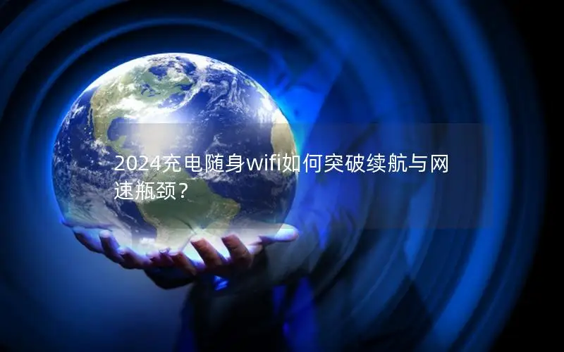 2024充电随身wifi如何突破续航与网速瓶颈？