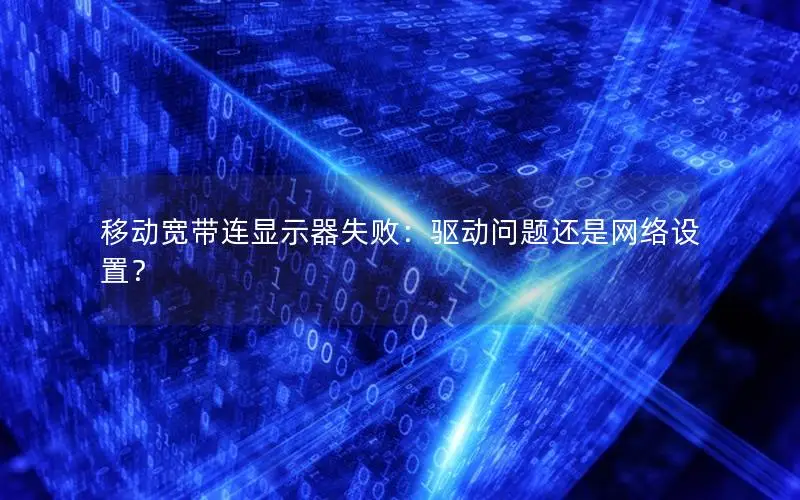 移动宽带连显示器失败：驱动问题还是网络设置？
