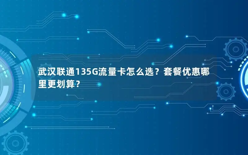 武汉联通135G流量卡怎么选？套餐优惠哪里更划算？