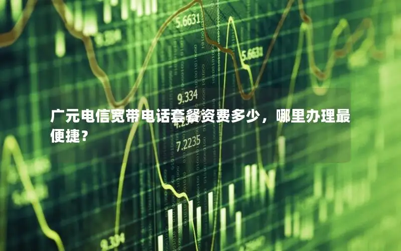 广元电信宽带电话套餐资费多少，哪里办理最便捷？