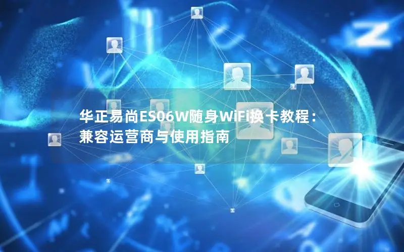 华正易尚ES06W随身WiFi换卡教程：兼容运营商与使用指南