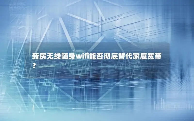 新房无线随身wifi能否彻底替代家庭宽带？