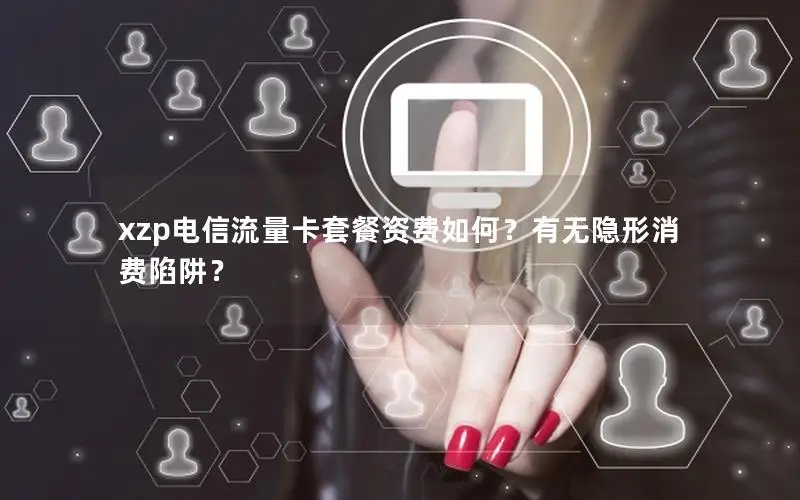 xzp电信流量卡套餐资费如何？有无隐形消费陷阱？
