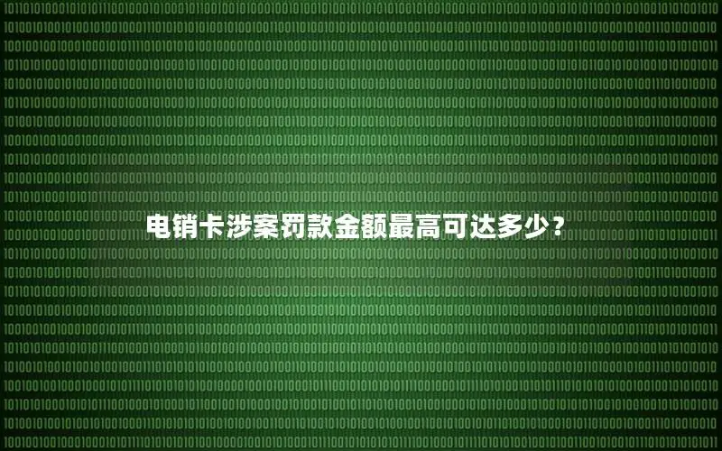 电销卡涉案罚款金额最高可达多少？