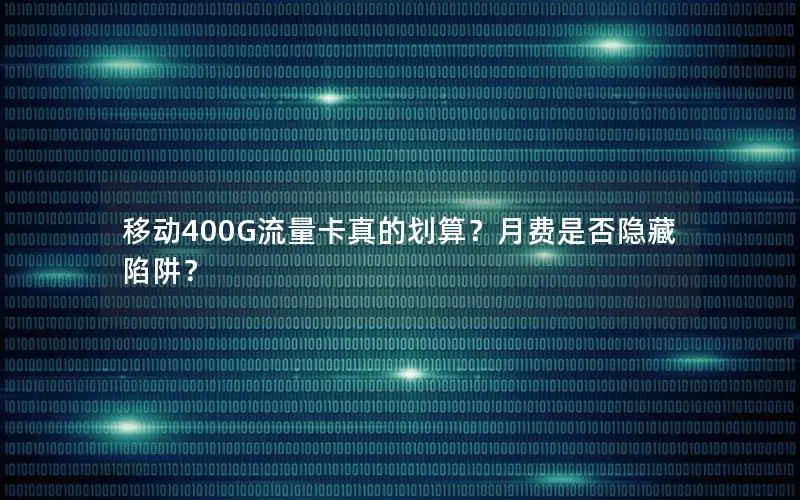 移动400G流量卡真的划算？月费是否隐藏陷阱？