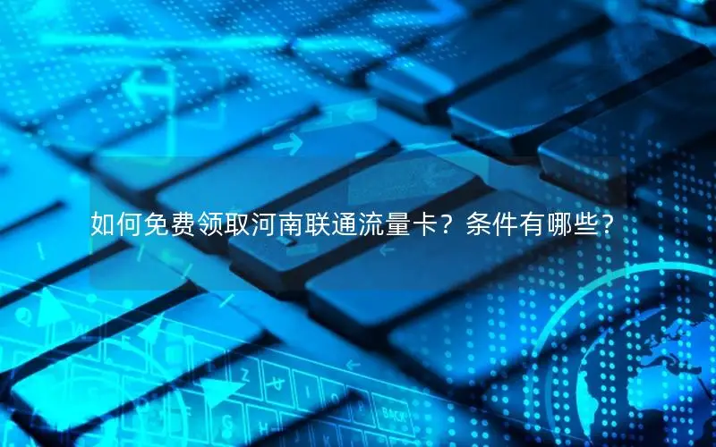 如何免费领取河南联通流量卡？条件有哪些？