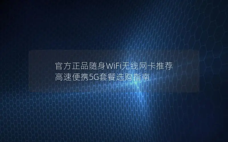 官方正品随身WiFi无线网卡推荐 高速便携5G套餐选购指南