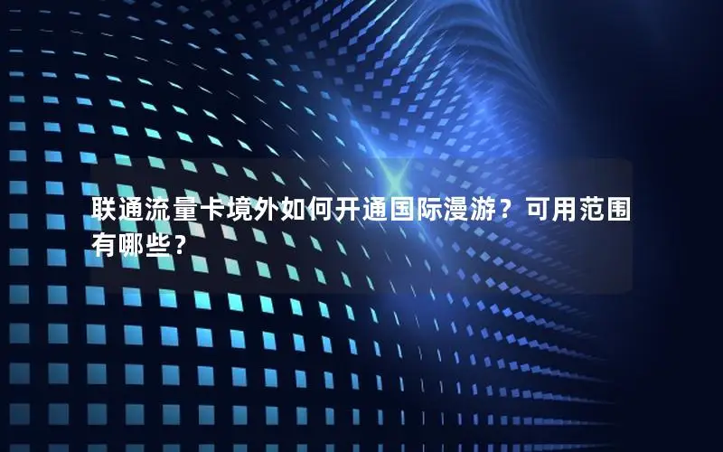 联通流量卡境外如何开通国际漫游？可用范围有哪些？