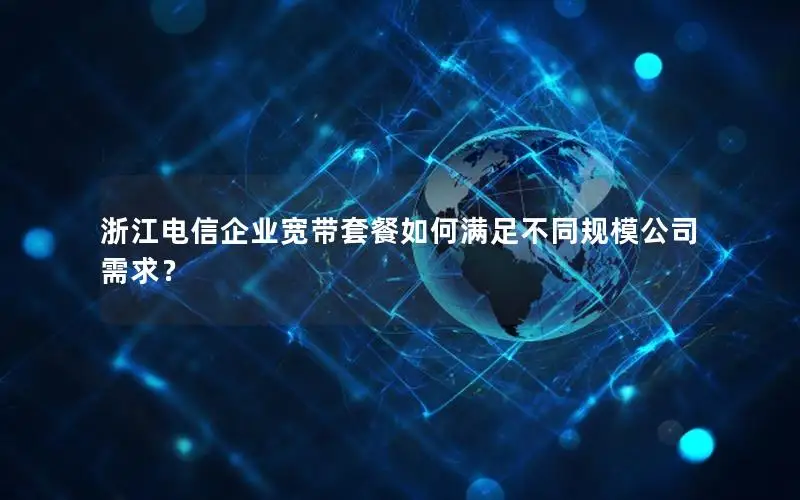 浙江电信企业宽带套餐如何满足不同规模公司需求？