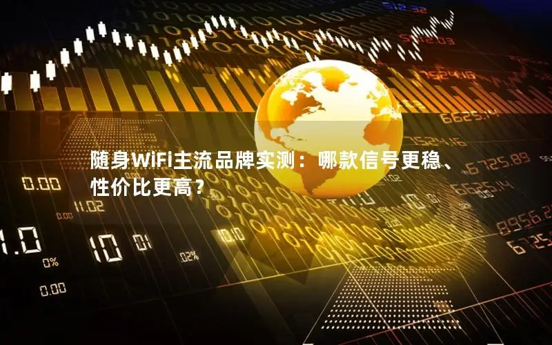 随身WiFi主流品牌实测：哪款信号更稳、性价比更高？