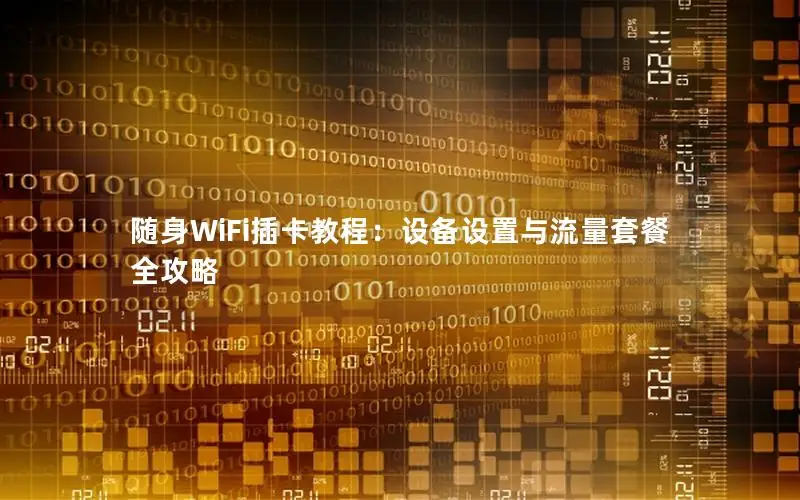 随身WiFi插卡教程：设备设置与流量套餐全攻略