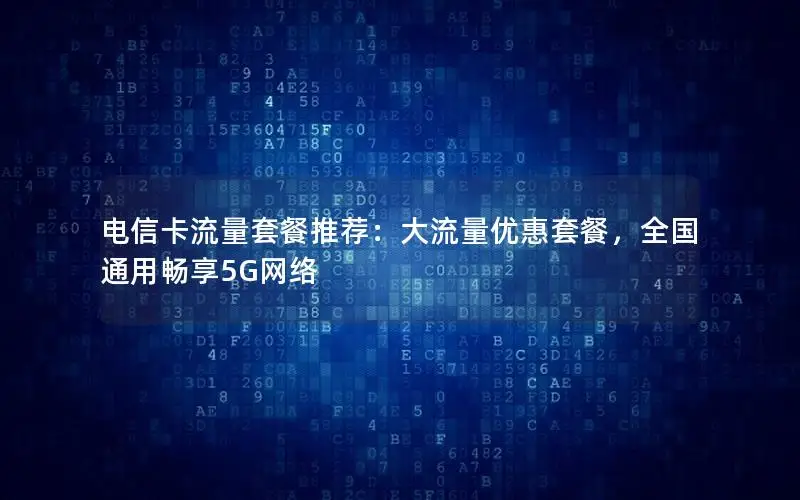 电信卡流量套餐推荐：大流量优惠套餐，全国通用畅享5G网络