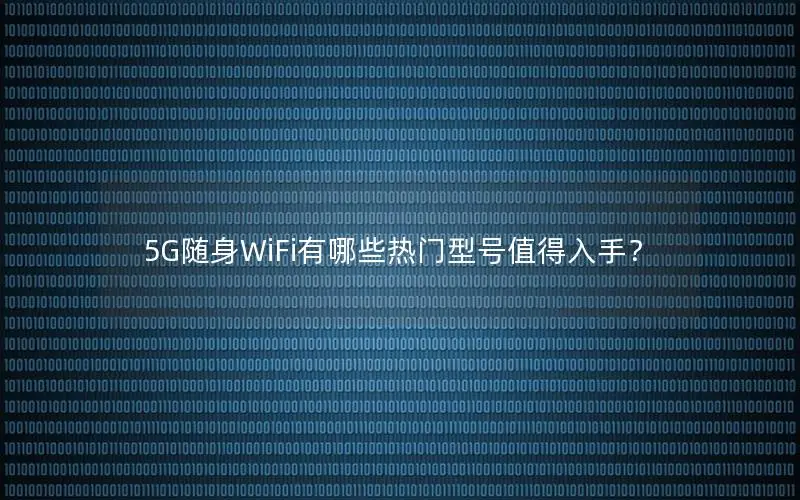 5G随身WiFi有哪些热门型号值得入手？