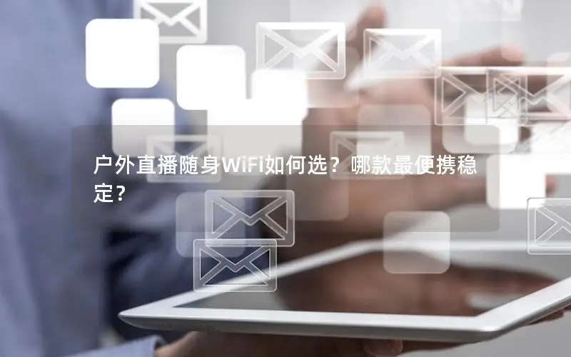 户外直播随身WiFi如何选？哪款最便携稳定？