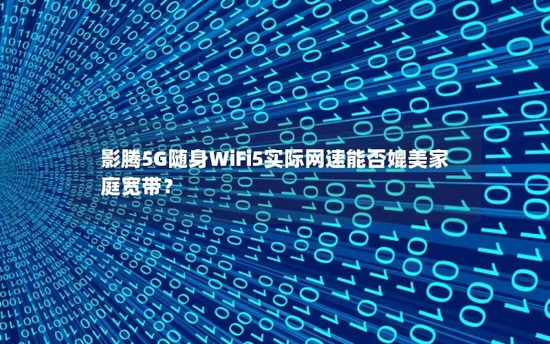 影腾5G随身WiFi5实际网速能否媲美家庭宽带？